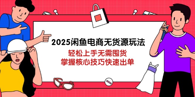 2025闲鱼电商无货源玩法：轻松上手无需囤货，掌握核心技巧快速出单-追梦聊项目