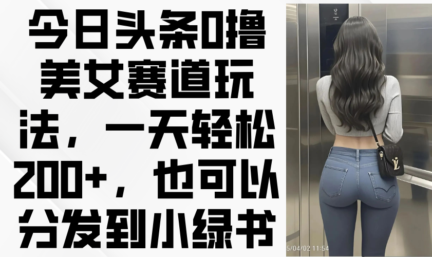 今日头条0撸美女赛道玩法，一天轻松200+，也可以分发到小绿书-追梦聊项目
