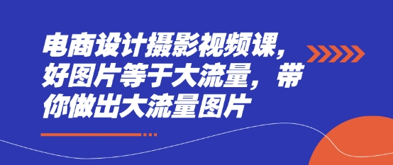 电商设计摄影视频课，好图片等于大流量，带你做出大流量图片-追梦聊项目