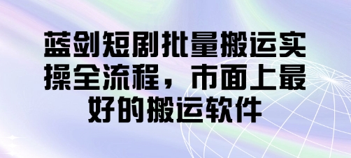 蓝剑短剧批量搬运实操全流程，市面上最好的搬运软件-追梦聊项目